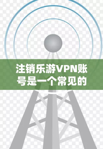 注销乐游VPN账号是一个常见的操作，具体步骤如下