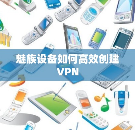 魅族设备如何高效创建VPN
