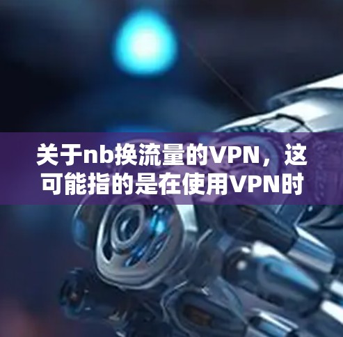 关于nb换流量的VPN，这可能指的是在使用VPN时更换流量源的问题。VPN通常通过更换服务器、调整防火墙或其他方式来实现流量的更换。以下是一些常见的方法和步骤