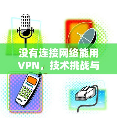 没有连接网络能用VPN，技术挑战与伦理争议