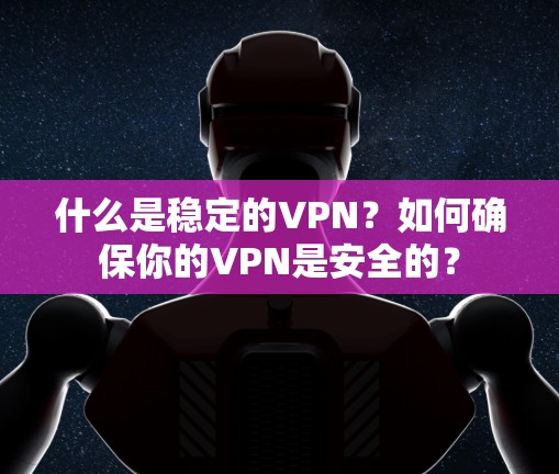 什么是稳定的VPN？如何确保你的VPN是安全的？