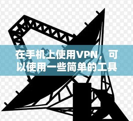 在手机上使用VPN，可以使用一些简单的工具和步骤来实现。以下是一个详细的指南，帮助您在手机上使用VPN