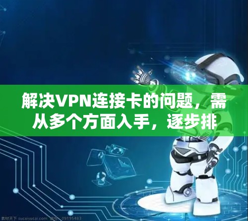 解决VPN连接卡的问题，需从多个方面入手，逐步排查和解决，以下是详细的解决方案