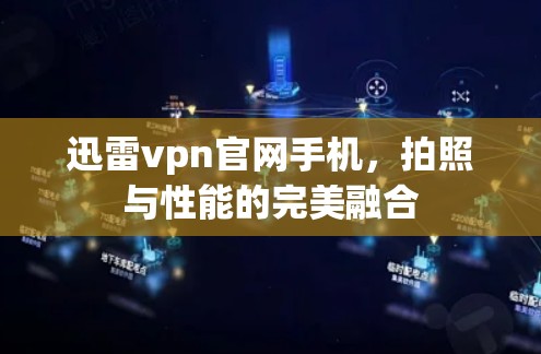 迅雷vpn官网手机，拍照与性能的完美融合