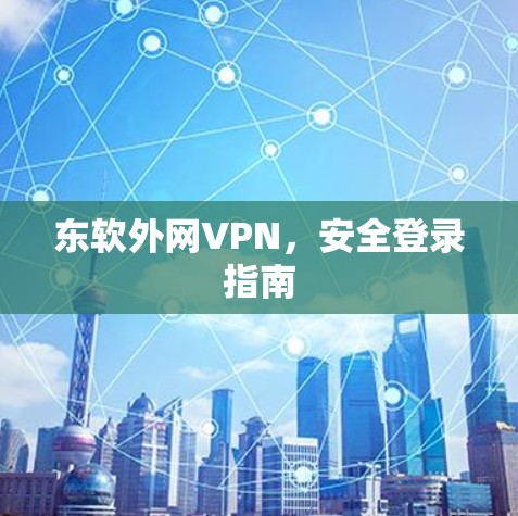 东软外网VPN，安全登录指南