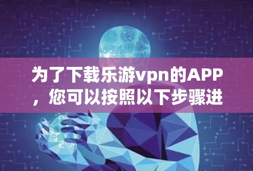 为了下载乐游vpn的APP，您可以按照以下步骤进行