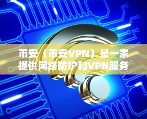 币安（币安VPN）是一家提供网络防护和VPN服务的公司，主要面向需要网络安全和数据加密的用户。以下是一些关于币安VPN的详细介绍