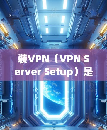 装VPN（VPN Server Setup）是指在服务器上安装VPN功能，使得服务器上的网络设备可以直接连接到外部网络，从而实现对内部网络的访问。这一过程主要涉及以下步骤