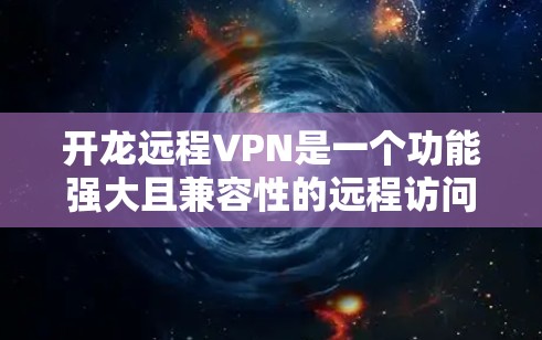开龙远程VPN是一个功能强大且兼容性的远程访问工具，广泛应用于企业内部通信、远程协作、视频会议、金融交易和远程办公等领域。以下是关于开龙远程VPN的详细介绍