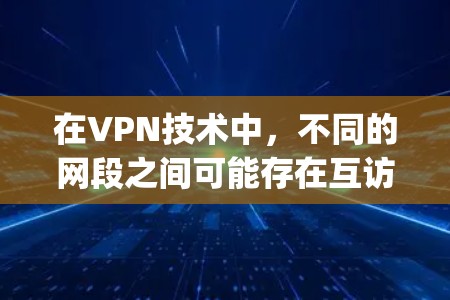 在VPN技术中，不同的网段之间可能存在互访活动，这通常指的是不同网段之间在数据互传或通信方面进行的互动或协作。以下是关于vpn 不同网段互访的详细解释