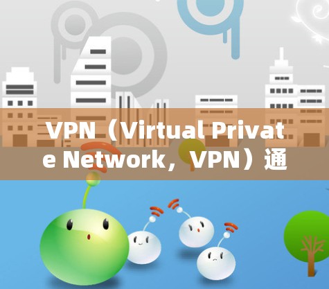 VPN（Virtual Private Network，VPN）通常需要正确的IP地址来连接到服务器。如果你的VPN服务没有设置IP，或没有正确配置IP地址，可能是因为以下原因