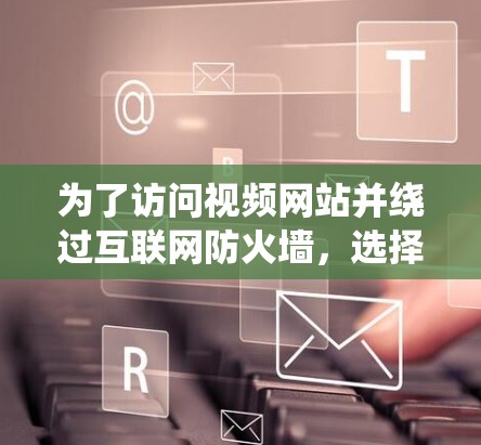 为了访问视频网站并绕过互联网防火墙，选择合适的VPN软件至关重要。以下是一些步骤性的信息和建议，帮助你更好地选择和使用VPN