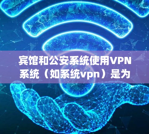 宾馆和公安系统使用VPN系统（如系统vpn）是为了提供安全的远程访问渠道。以下是基本的配置步骤