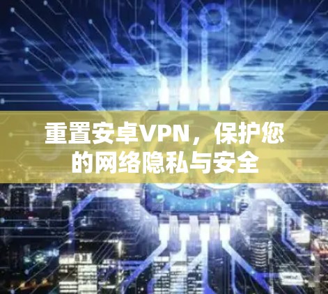 重置安卓VPN，保护您的网络隐私与安全
