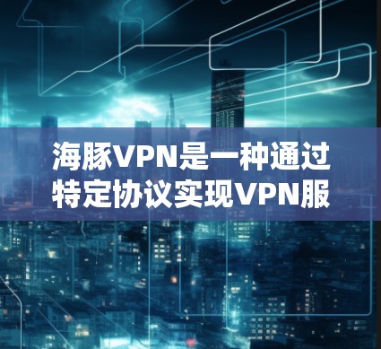 海豚VPN是一种通过特定协议实现VPN服务的技术，利用大海作为通信介质来提供加密数据传输。以下是对海豚VPN的详细使用指南