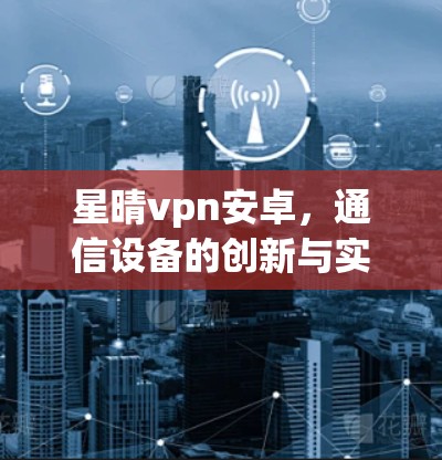 星晴vpn安卓，通信设备的创新与实用性