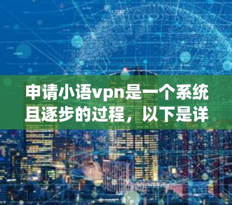 申请小语vpn是一个系统且逐步的过程,以下是详细的步骤指南