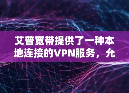 艾普宽带提供了一种本地连接的VPN服务，允许用户在本地设备上连接到国际网络，通常用于在本地进行远程办公、视频会议或在线游戏等。以下是艾普宽带的官方VPN地址