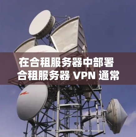 在合租服务器中部署 合租服务器 VPN 通常是为了提升服务器的访问速度、增加安全性，并减少资源消耗。以下是关于合租服务器 VPN 的具体分析