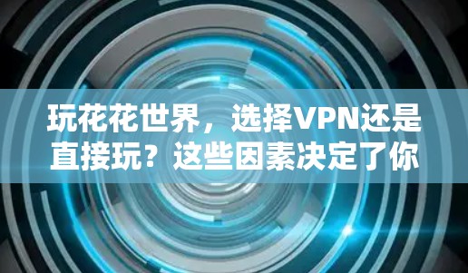 玩花花世界，选择VPN还是直接玩？这些因素决定了你的游戏体验