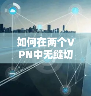 如何在两个VPN中无缝切换，解决连接问题的实用指南