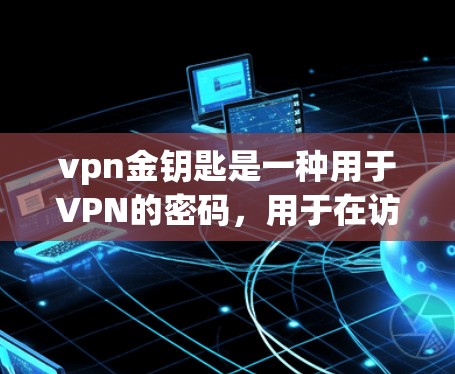 vpn金钥匙是一种用于VPN的密码,用于在访问外部服务器时获得授权。以下是一步步的使用指南
