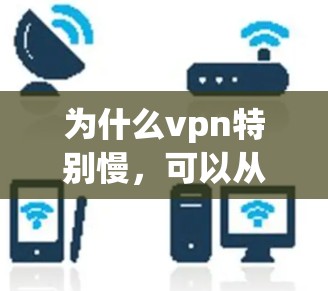 为什么vpn特别慢,可以从以下几个方面进行解释