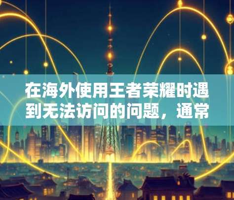 在海外使用王者荣耀时遇到无法访问的问题,通常可以通过以下方式解决