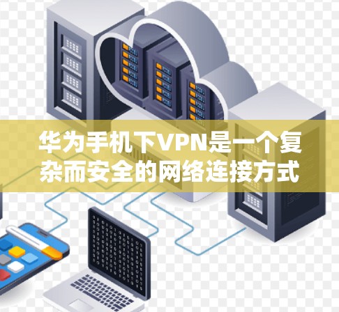 华为手机下VPN是一个复杂而安全的网络连接方式,适合有一定技术基础的用户。以下是对如何使用华为手机进行VPN的详细步骤