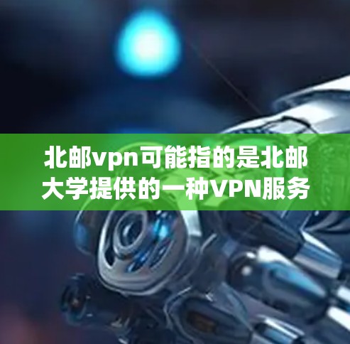 北邮vpn可能指的是北邮大学提供的一种VPN服务。如果您需要使用，建议按照以下步骤操作