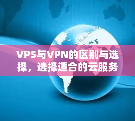 VPS与VPN的区别与选择，选择适合的云服务