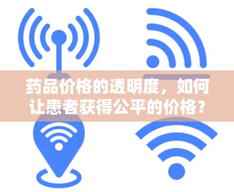药品价格的透明度,如何让患者获得公平的价格?