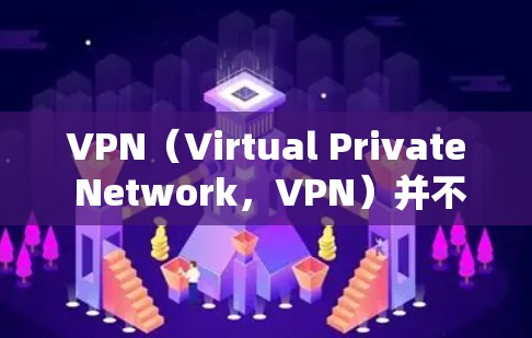 VPN（Virtual Private Network，VPN）并不是完全免流的，但是可以通过多种方式来降低流速，具体取决于VPN的设置和配置。以下是一些关键点