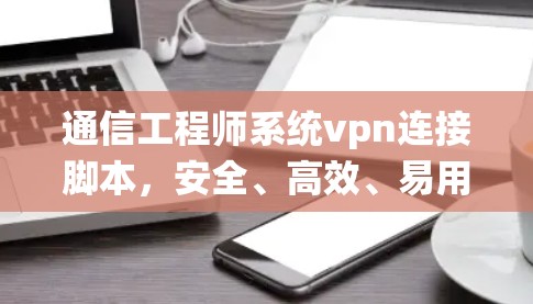 通信工程师系统vpn连接脚本，安全、高效、易用，助力您的网络VPN系统
