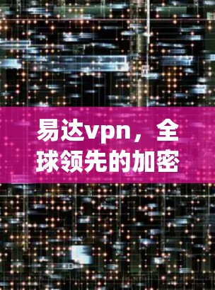 易达vpn，全球领先的加密通信解决方案，为您的隐私安全保驾护航！