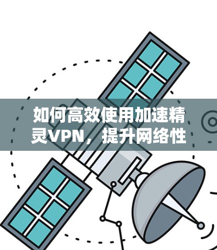 如何高效使用加速精灵VPN，提升网络性能