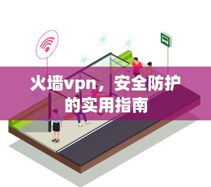 火墙vpn,安全防护的实用指南