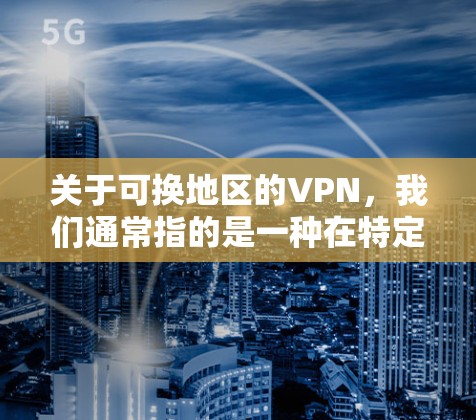 关于可换地区的VPN,我们通常指的是一种在特定国家或地区的网络服务,这些地区的VPN服务可能会在某些国家的法律法规中存在,但它们仍然被广泛使用,主要是为了保护个人或家庭的数据安全