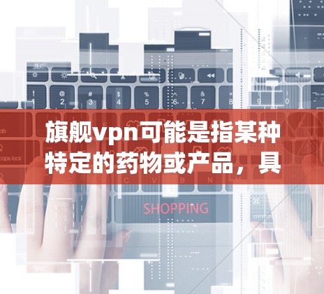 旗舰vpn可能是指某种特定的药物或产品,具体取决于上下文。如果旗舰vpn指的是某种止痛药或抗凝血药,那么可能出现的症状和问题可能与药物的用途和副作用有关。以下是一些可能的解释和应对措施