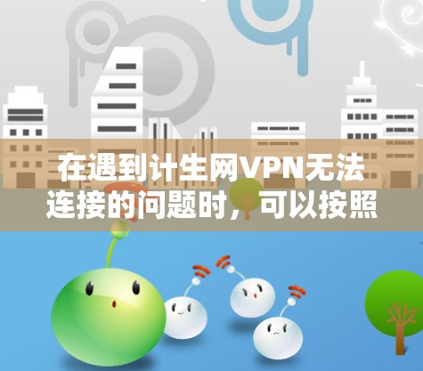 在遇到计生网VPN无法连接的问题时,可以按照以下步骤进行排查和解决
