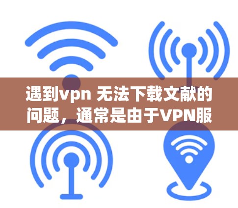 遇到vpn 无法下载文献的问题,通常是由于VPN服务本身的问题,而不是文献本身。以下是一些可能的解决步骤