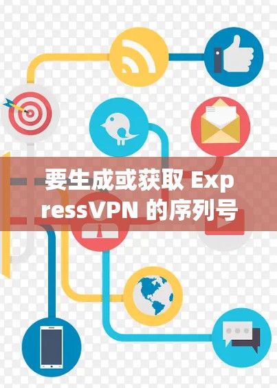 要生成或获取 ExpressVPN 的序列号,您可以按照以下步骤进行