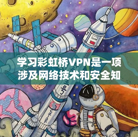 学习彩虹桥VPN是一项涉及网络技术和安全知识的挑战，但只要一步步进行，逐步掌握，是可以成功完成的。以下是一个系统化的学习计划，帮助你顺利学习和使用彩虹桥VPN