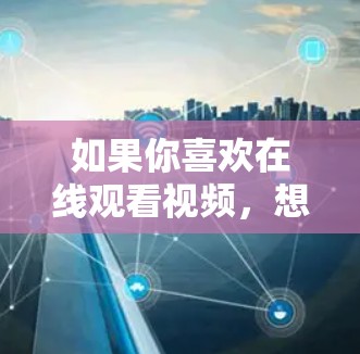 如果你喜欢在线观看视频,想要更安全、更方便的VPN服务,以下是一些推荐的VPN平台和方式,帮助你选择适合的VPN