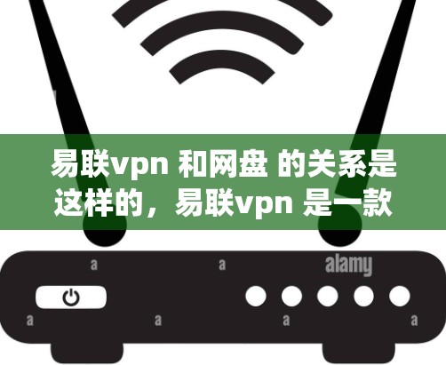 易联vpn 和网盘 的关系是这样的,易联vpn 是一款云存储服务,而网盘 是一种专门用于存储文件的云服务。它们在功能上有一些相似之处,但也有一些细微差异。以下是对两者关系的详细说明