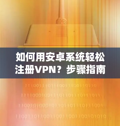 如何用安卓系统轻松注册VPN?步骤指南及注意事项