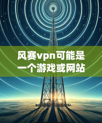 风赛vpn可能是一个游戏或网站的名称,但无法直接访问其官方网站。以下是一些可能的解决方法
