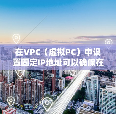 在VPC(虚拟PC)中设置固定IP地址可以确保在虚拟环境中所有用户(如员工或机构)都使用相同的IP地址,提高安全性。以下是设置固定IP地址的步骤和建议