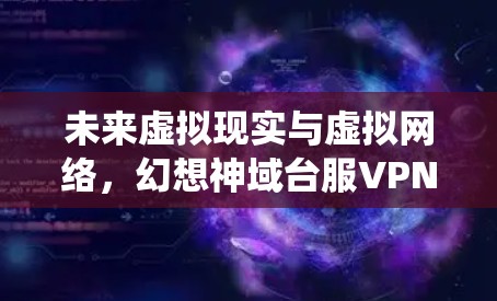 未来虚拟现实与虚拟网络,幻想神域台服VPN系统展望