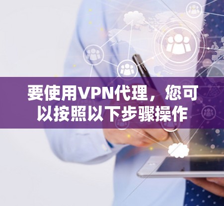 要使用VPN代理,您可以按照以下步骤操作